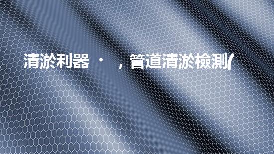 清淤利器，管道清淤檢測(cè)機(jī)器人大比拼！